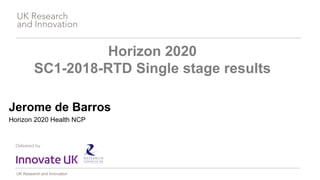 UK Research and Innovation
Horizon 2020
SC1-2018-RTD Single stage results
Jerome de Barros
Horizon 2020 Health NCP
 