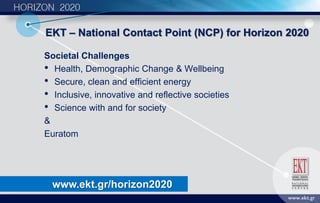 Societal Challenges
• Health, Demographic Change & Wellbeing
• Secure, clean and efficient energy
• Inclusive, innovative and reflective societies
• Science with and for society
&
Euratom
www.ekt.gr/horizon2020
ΕΚΤ – National Contact Point (NCP) for Horizon 2020
 