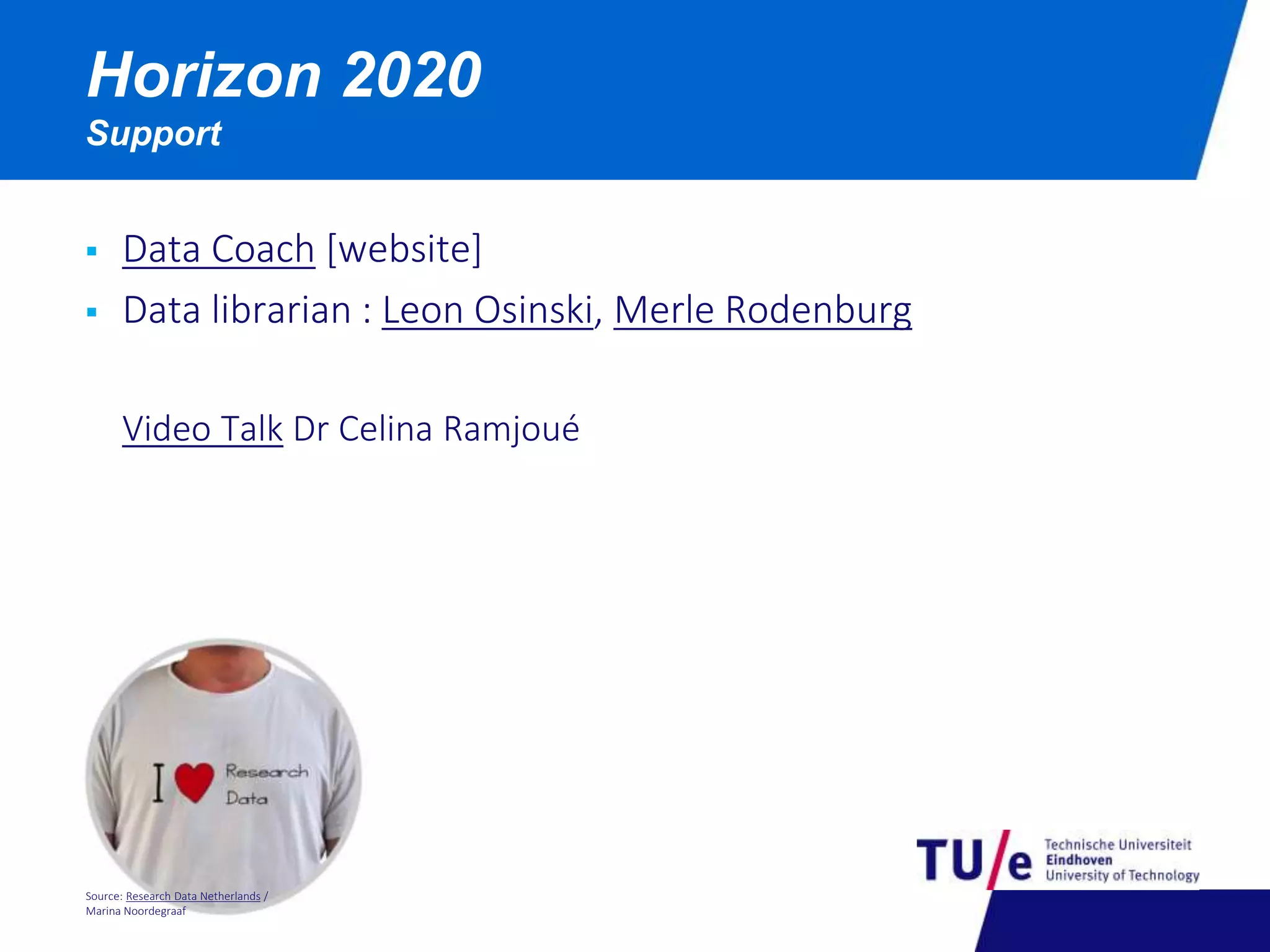 Horizon 2020 
Support 
 Data Coach [website] 
 Data librarian : Leon Osinski, Merle Rodenburg 
Video Talk Dr Celina Ramjoué 
Source: Research Data Netherlands / 
Marina Noordegraaf 
 