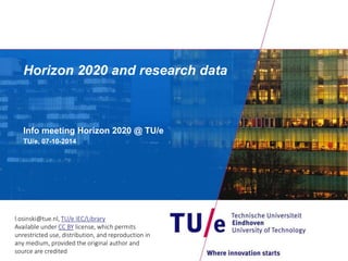 Horizon 2020 and research data 
Info meeting Horizon 2020 @ TU/e 
TU/e, 07-10-2014 
l.osinski@tue.nl, TU/e IEC/Library 
Available under CC BY license, which permits 
unrestricted use, distribution, and reproduction in 
any medium, provided the original author and 
source are credited 
 