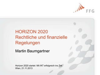 HORIZON 2020
Rechtliche und finanzielle
Regelungen
Martin Baumgartner

Horizon 2020 startet: Mit IKT erfolgreich ins Ziel
Wien, 21.11.2013

 