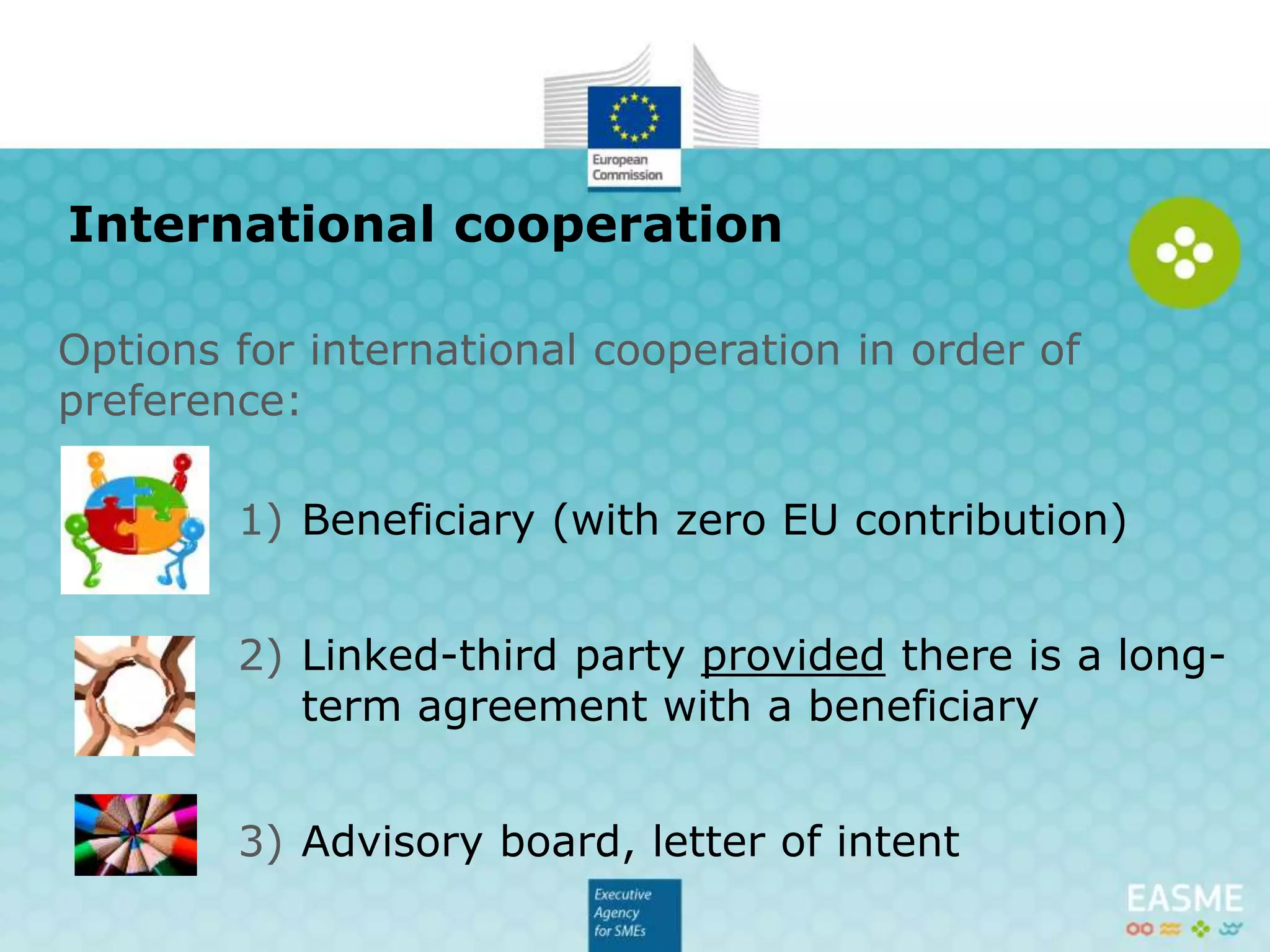 1) Beneficiary
2) Linked-third party provided there is a long-
term agreement with a beneficiary
3) Advisory board, cooperation partner
International cooperation
Options for international cooperation in order of
preference:
 