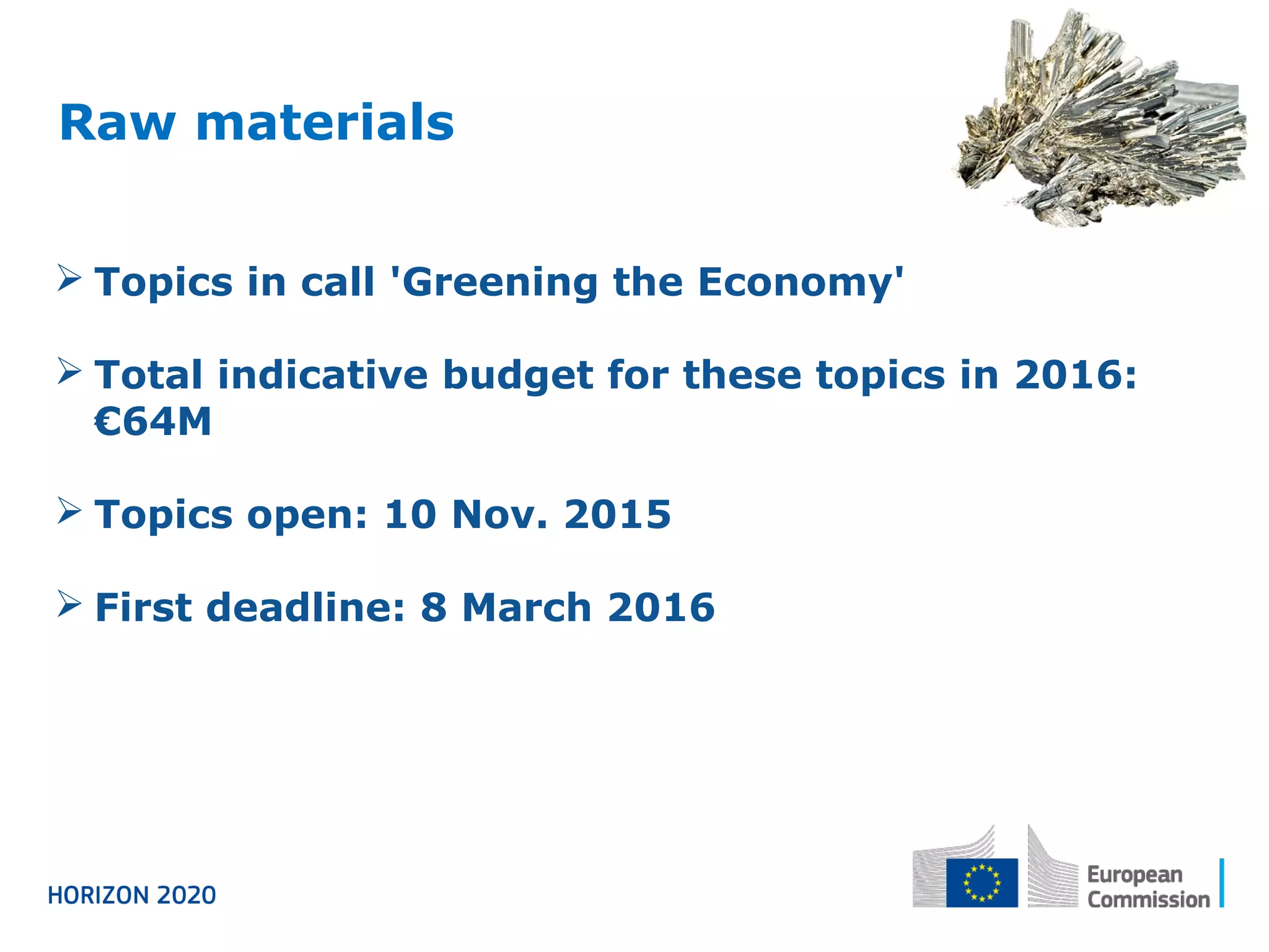 Raw materials
 Topics in call 'Greening the Economy'
 Total indicative budget for these topics in 2016:
€64M
 Topics open: 10 Nov. 2015
 First deadline: 8 March 2016
 