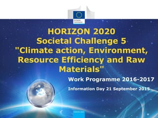 HORIZON 2020
Societal Challenge 5
"Climate action, Environment,
Resource Efficiency and Raw
Materials"
Work Programme 2016-2017
Information Day 21 September 2015
 
