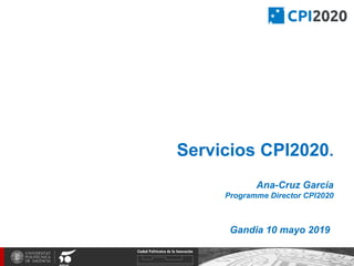 Servicios CPI2020.
Ana-Cruz García
Programme Director CPI2020
Gandia 10 mayo 2019
 