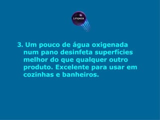 3.   Um pouco de água oxigenada num pano desinfeta superfícies melhor do que qualquer outro produto. Excelente para usar em cozinhas e banheiros.  