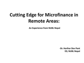 Cutting Edge for Microfinance in
         Remote Areas:
        An Experience from NUBL Nepal




                                    -Dr. Harihar Dev Pant
                                          ED, NUBL Nepal
 