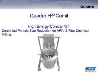 Quadro H20 Comil
High Energy Conical Mill
Controlled Particle Size Reduction for API’s & Fine Chemical
Milling
 