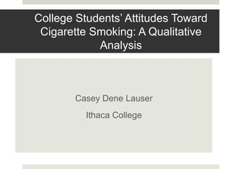 College Students’ Attitudes Toward
Cigarette Smoking: A Qualitative
Analysis
Casey Dene Lauser
Ithaca College
 