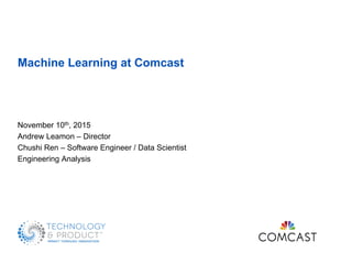 Machine Learning at Comcast
November 10th, 2015
Andrew Leamon – Director
Chushi Ren – Software Engineer / Data Scientist
Engineering Analysis
 