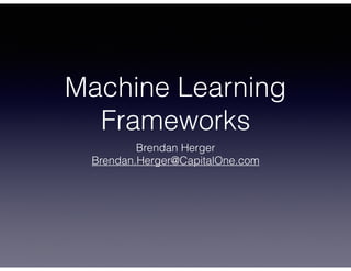 Machine Learning
Frameworks
Brendan Herger
Brendan.Herger@CapitalOne.com
 