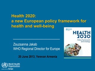 Health 2020:
a new European policy framework for
health and well-being
Zsuzsanna Jakab
WHO Regional Director for Europe
20 June 2013, Yerevan Armenia
 