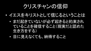 クリスチャンの信仰
• イエスをキリストとして信じるということは
• まだ起きていないが必ず起きると約束され
ていることを確信すること（現実だと認めた
生き方をする）
• 目に見えなくても、納得すること
 