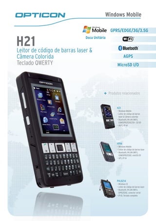 Windows Mobile

                                          GPRS/EDGE/3G/3.5G

H21 código de barras laser &
                         Doca Unitária


Leitor de
Câmera Colorida                                       AGPS
Teclado QWERTY                                MicroSD I/O




                                         Produtos relacionados


                                              H21
                                              •	 Windows Mobile
                                              •	 Leitor de código de barras
                                                 laser & Câmera colorida
                                              •	 Bluetooth, W-LAN (WiFi),
                                                 GSM/GPRS/EDGE/3G+, SD I/O
                                              •	 AGPS, IP 64




                                              H19A
                                              •	 Windows Mobile
                                              •	 Leitor de código de barras laser
                                              •	 Bluetooth, W-LAN (WiFi),
                                                 GSM/GPRS/EDGE, miniSD I/O
                                              •	 GPS, IP 54




                                              PHL8214
                                              •	 Windows CE
                                              •	 Leitor de código de barras laser
                                              •	 Bluetooth, W-LAN (WiFi),
                                                 GPRS/EDGE, conector serial
                                              •	 IP 65, Teclado completo
 