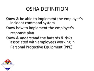 OSHA DEFINITION
Know & be able to implement the employer's
incident command system
Know how to implement the employer's
response plan
Know & understand the hazards & risks
associated with employees working in
Personal Protective Equipment (PPE)
 