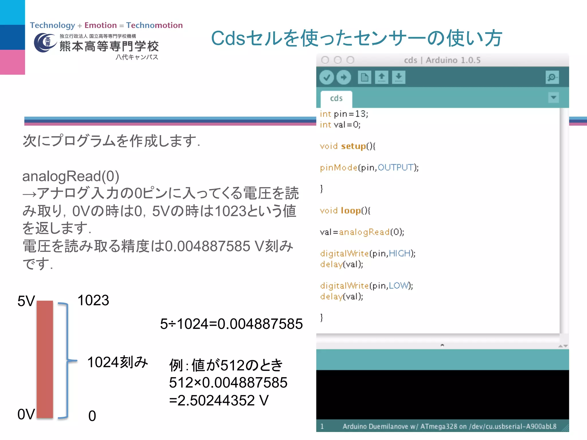 Cds
analogRead(0)
→ 0
0V 0 5V 1023
0.004887585 V
0V
5V
0
1023
1024
5÷1024=0.004887585
512
512×0.004887585
=2.50244352 V
 