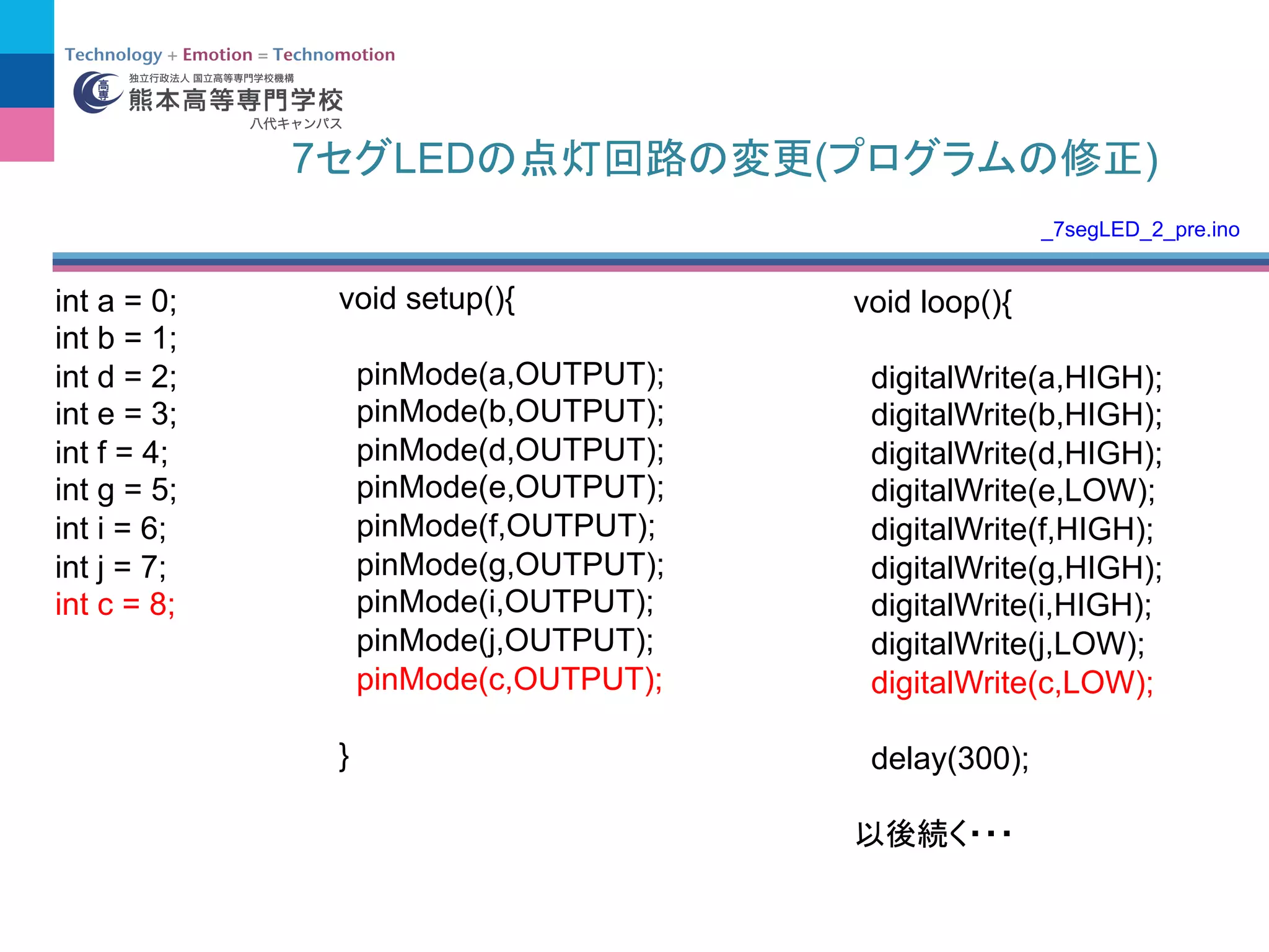 int a = 0;
int b = 1;
int d = 2;
int e = 3;
int f = 4;
int g = 5;
int i = 6;
int j = 7;
int c = 8;
void loop(){
digitalWrite(a,HIGH);
digitalWrite(b,HIGH);
digitalWrite(d,HIGH);
digitalWrite(e,LOW);
digitalWrite(f,HIGH);
digitalWrite(g,HIGH);
digitalWrite(i,HIGH);
digitalWrite(j,LOW);
digitalWrite(c,LOW);
delay(300);
void setup(){
pinMode(a,OUTPUT);
pinMode(b,OUTPUT);
pinMode(d,OUTPUT);
pinMode(e,OUTPUT);
pinMode(f,OUTPUT);
pinMode(g,OUTPUT);
pinMode(i,OUTPUT);
pinMode(j,OUTPUT);
pinMode(c,OUTPUT);
}
7 LED ( )
_7segLED_2_pre.ino
 