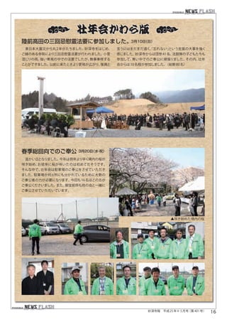 陸前高田の三回忌慰霊法要に参加しました。3月10日（日）

 東日本大震災から丸 2 年がたちました。妙深寺をはじめ、   言うにはまだまだ遠く、忘れない」
                                          「    という支援の大事を強く
ご縁のある寺院により三回忌慰霊法要が行われました。小雪     感じました。妙深寺からは団参 41 名、法鼓隊の子どもたちも
混じりの雨、強い寒風の中での法要でしたが、無事奉修する     参加して、寒い中でのご奉公に頑張りました。その内、壮年
ことができました。以前に来たときより更地が広がり、復興と    会からは 10 名程が参加しました。（総勢 80 名）




春季総回向でのご奉公        3月20日 ・
                       （水 祝）

 温かい日となりました。今年は例年より早く境内の桜が
咲き始め、お彼岸に桜が咲いたのは初めてだそうです。
そんな中で、壮年会は駐車場のご奉公をさせていただき
ました。駐車場が何ヵ所にも分かれているために大勢の
ご奉公者の力が必要になります。今回も16 名ほどの方が
ご奉公くださいました。また、御宝前係も他の会と一緒に
ご奉公させていただいています。




                                                      ▲咲き始めた境内の桜




                                            妙深寺報　平成 25 年 4･5 月号（第 401 号） 　16
                                                                       　
 