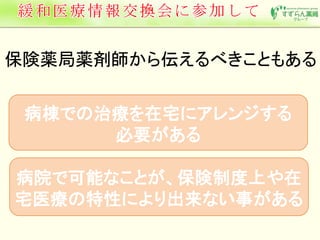 保険薬局薬剤師から伝えるべきこともある 
病棟での治療を在宅にアレンジする 
必要がある 
病院で可能なことが、保険制度上や在 
宅医療の特性により出来ない事がある 
 