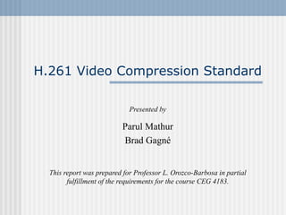H.261 Video Compression Standard Presented by Parul Mathur Brad Gagné This report was prepared for Professor L. Orozco-Barbosa in partial fulfillment of the requirements for the course CEG 4183. 