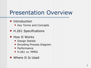 Presentation Overview Introduction Key Terms and Concepts H.261 Specifications How It Works Design Details Encoding Process Diagram Performance H.261 vs. MPEG Where It Is Used 