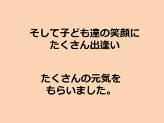 そして子ども達の笑顔に
たくさん出逢い
たくさんの元気を
もらいました。
 