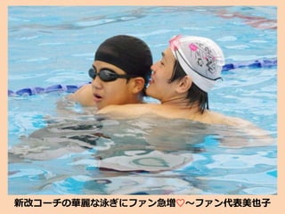 新改コーチの華麗な泳ぎにファン急増♡～ファン代表美也子
 