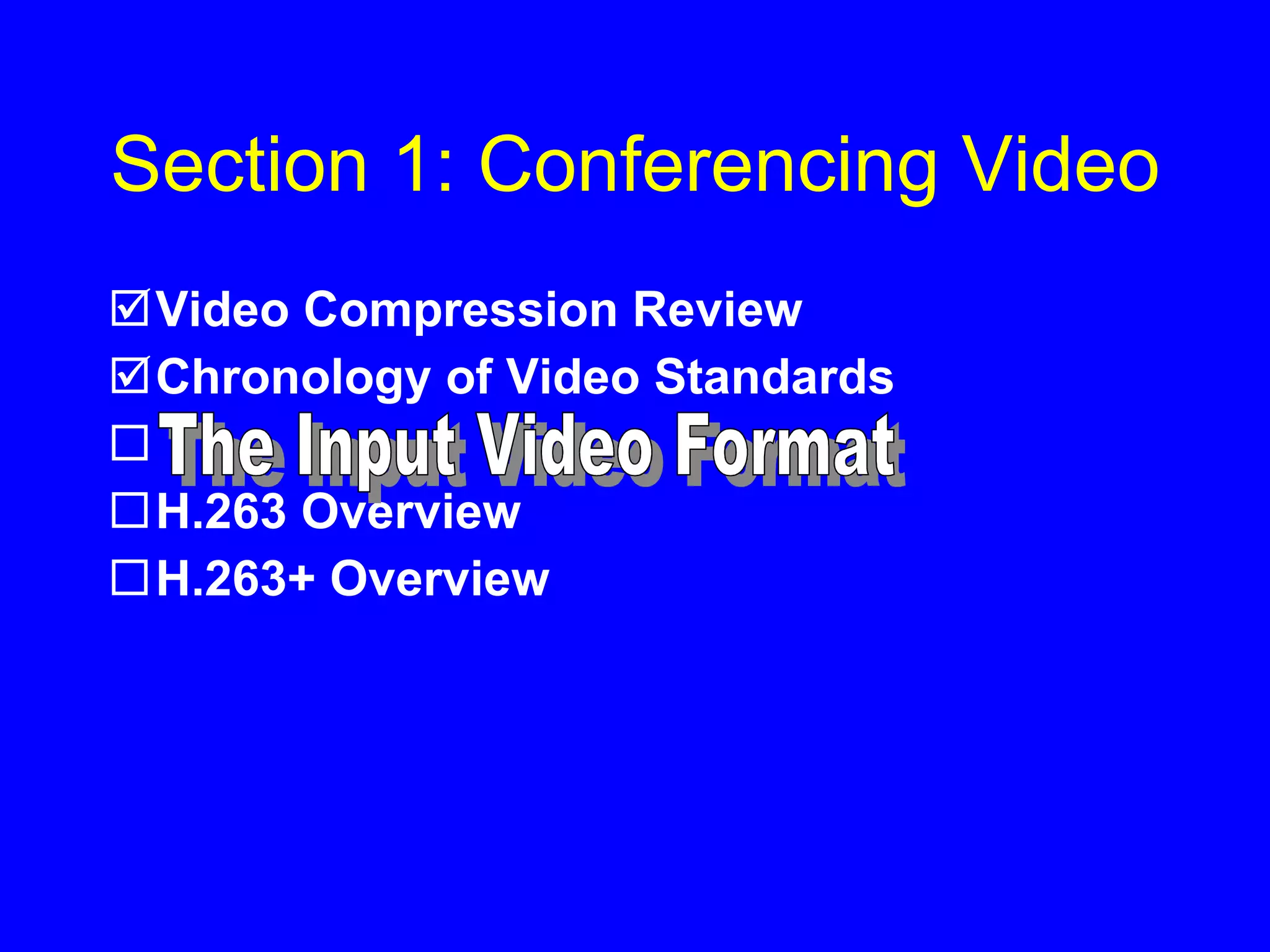 Section 1: Conferencing Video Video Compression Review Chronology of Video Standards H.263 Overview H.263+ Overview The Input Video Format 