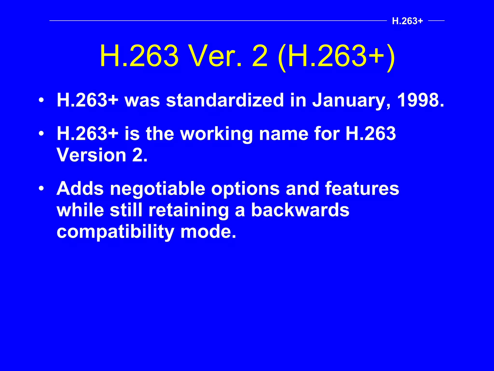 H.263 Ver. 2 (H.263+) H.263+ was standardized in January, 1998. H.263+ is the working name for H.263 Version 2. Adds negotiable options and features while still retaining a backwards compatibility mode. H.263+ 