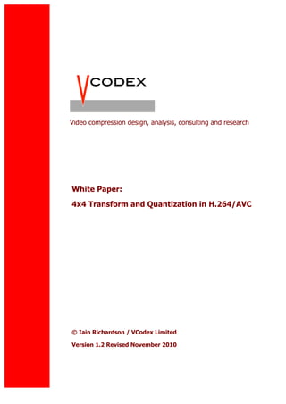 Video compression design, analysis, consulting and research




White Paper:
4x4 Transform and Quantization in H.264/AVC




© Iain Richardson / VCodex Limited

Version 1.1a Revised April 2009
 