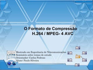 O Formato de Compressão
H.264 / MPEG- 4 AVC
Mestrado em Engenharia de Telecomunicações
Seminário sobre temas de estudo
Orientador: Carlos Pedroso
Aluno: Paulo Silveira
 