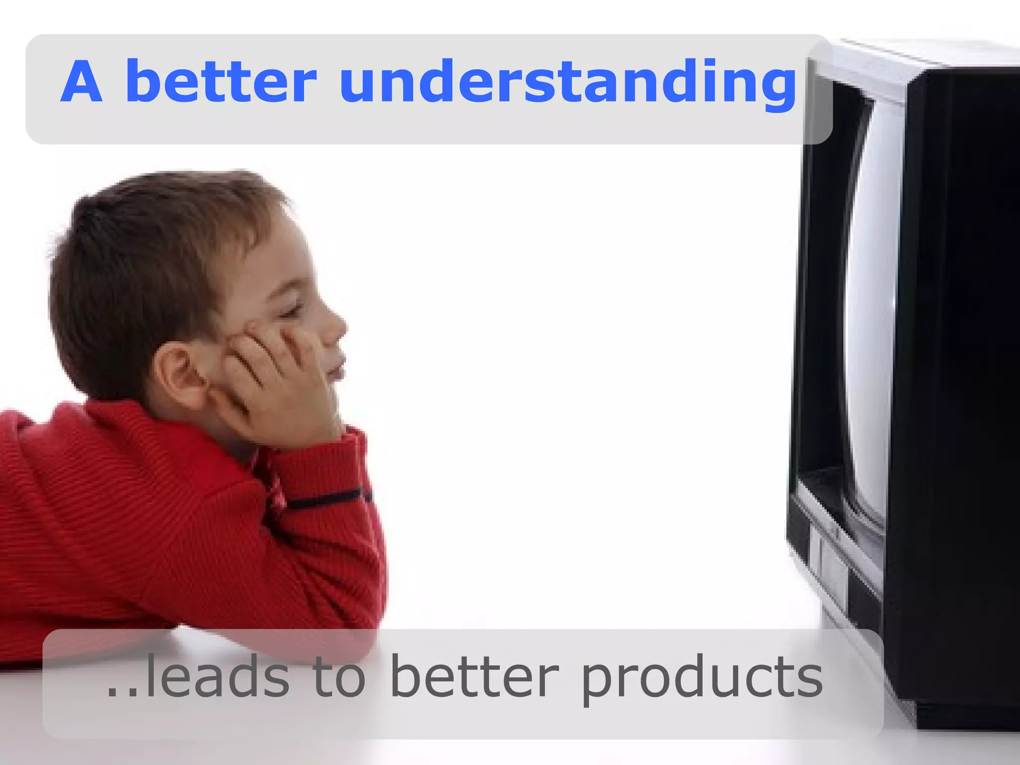 A better understanding ..leads to better products 