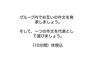 グループ内でお互いの作文を発
表しましょう。
そして、一つの作文を代表とし
て選びましょう。
（10分間）休憩込
 