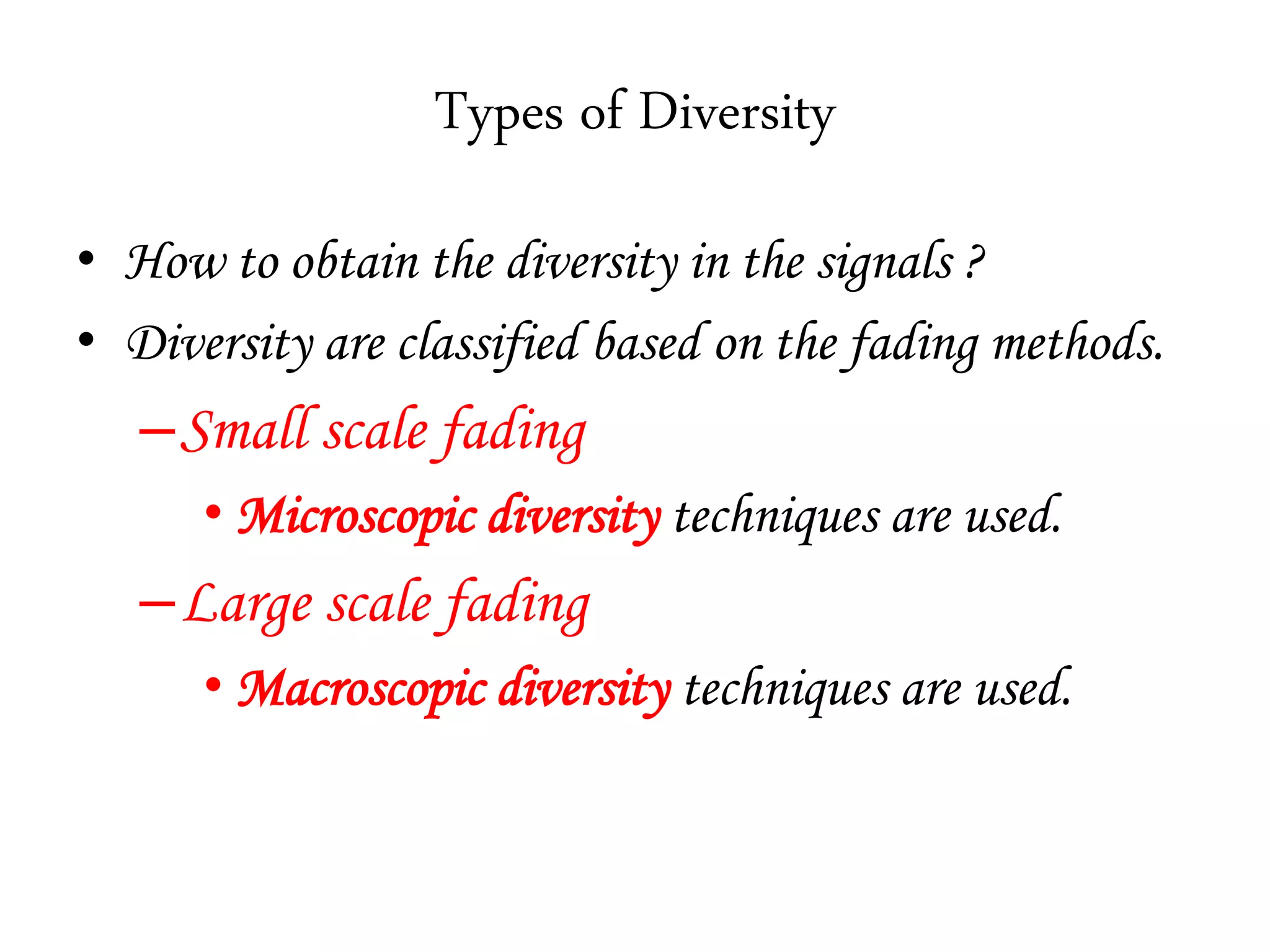 Types of Diversity
• How to obtain the diversity in the signals ?
• Diversity are classified based on the fading methods.
–Small scale fading
• Microscopic diversity techniques are used.
–Large scale fading
• Macroscopic diversity techniques are used.
 