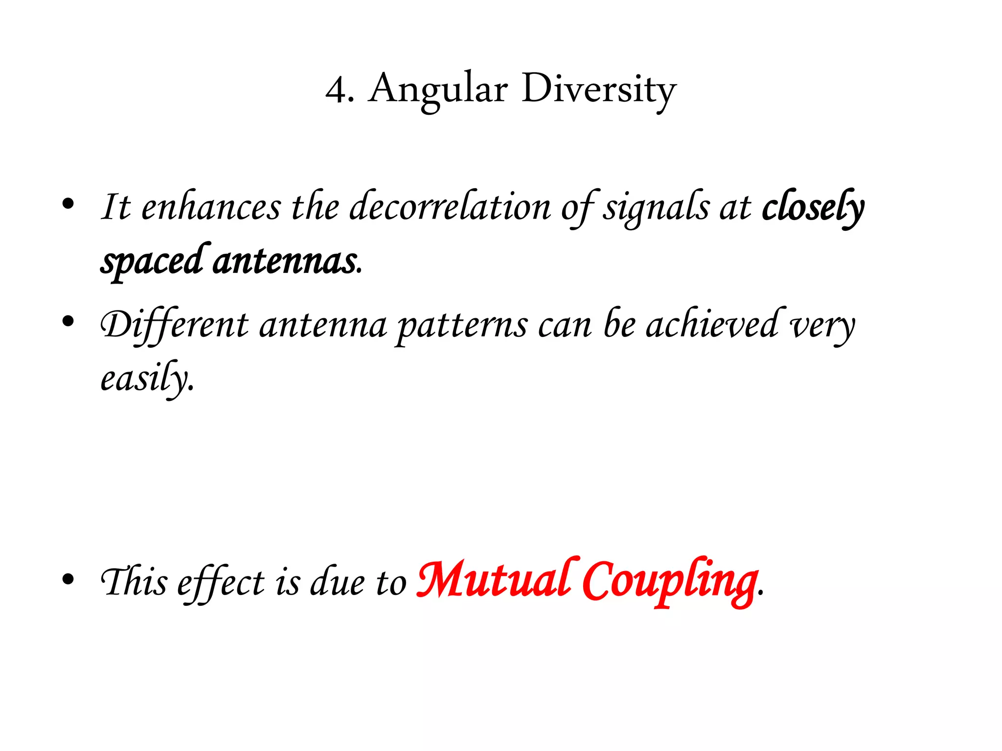 4. Angular Diversity
• It enhances the decorrelation of signals at closely
spaced antennas.
• Different antenna patterns can be achieved very
easily.
• This effect is due to Mutual Coupling.
 