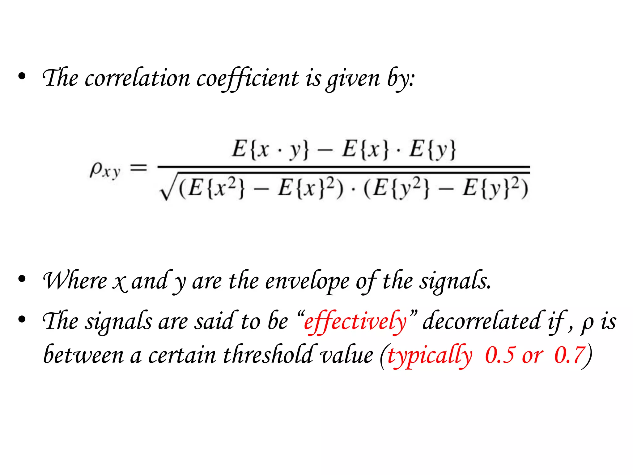• The correlation coefficient is given by:
• Where x and y are the envelope of the signals.
• The signals are said to be “effectively” decorrelated if , ρ is
between a certain threshold value (typically 0.5 or 0.7)
 