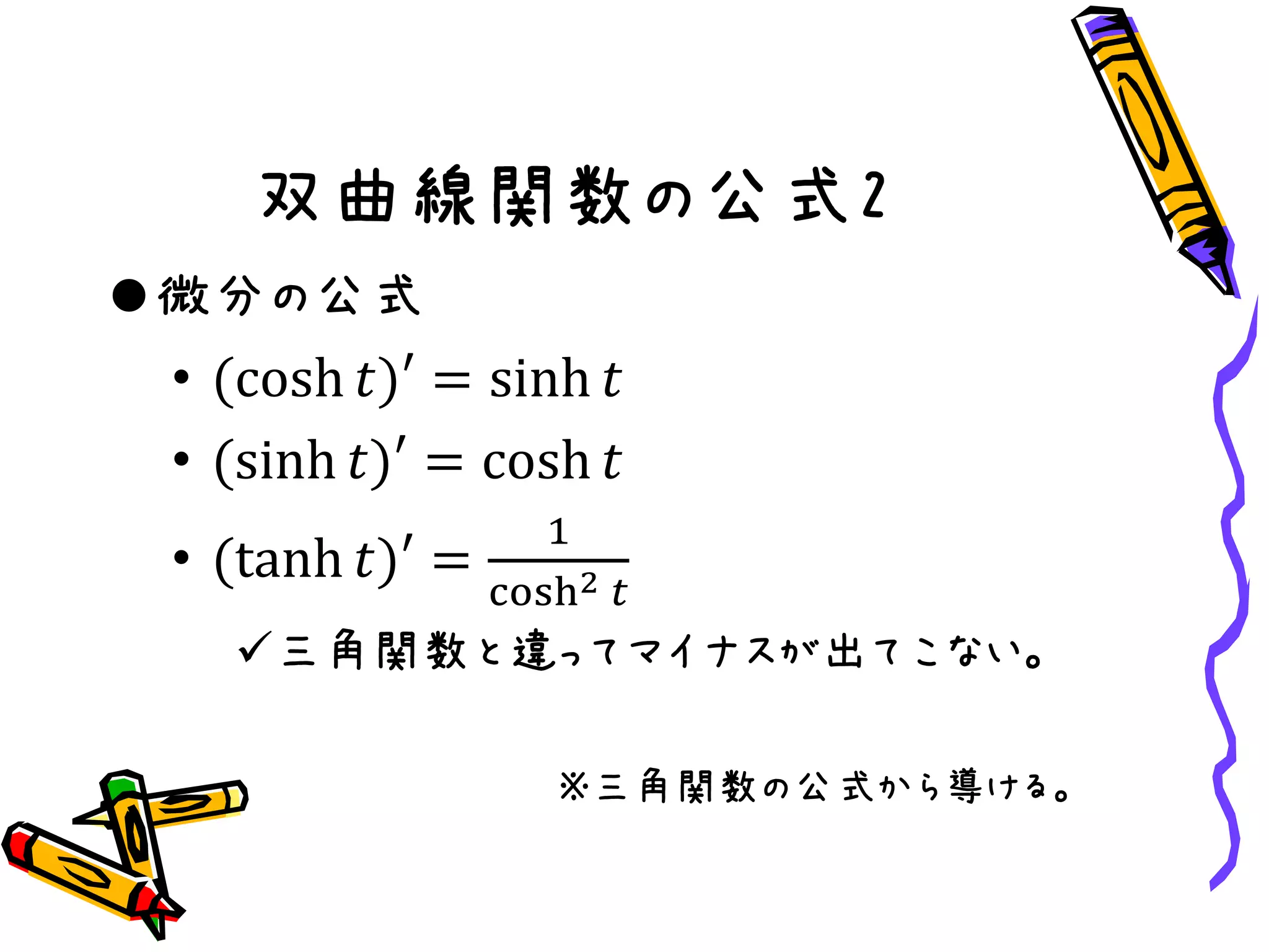 双曲線関数の公式2
微分の公式
• (cosh 𝑡)′ = sinh 𝑡
• (sinh 𝑡)′ = cosh 𝑡
• (tanh 𝑡)′ =
1
cosh2 𝑡
三角関数と違ってマイナスが出てこない。
※三角関数の公式から導ける。
 