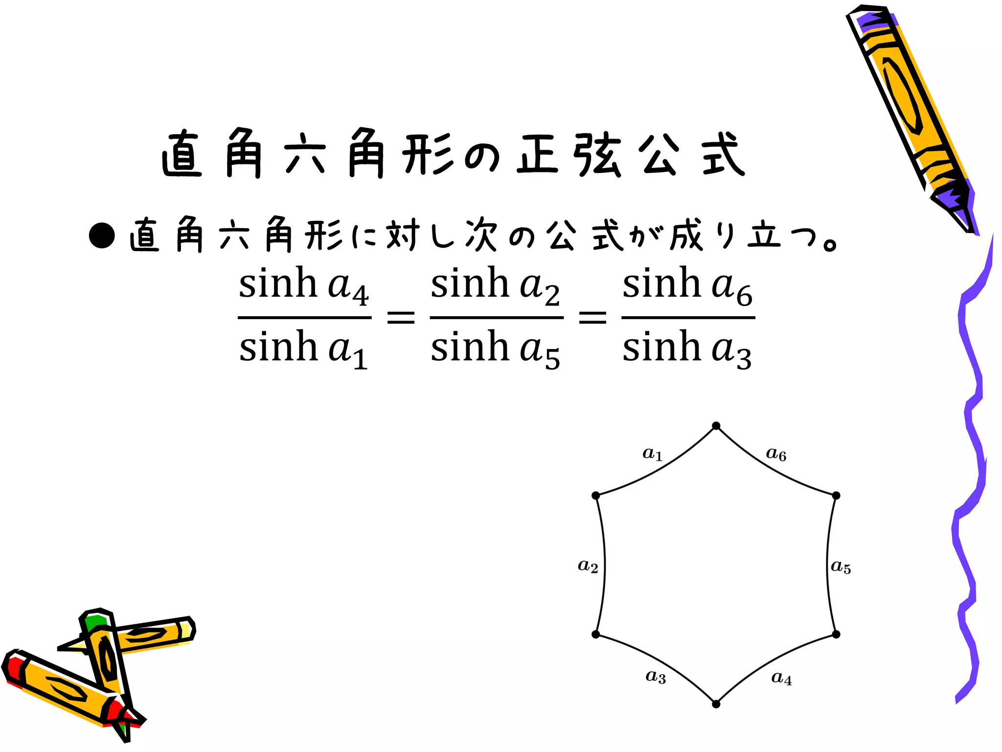 直角六角形の正弦公式
直角六角形に対し次の公式が成り立つ。
sinh 𝑎4
sinh 𝑎1
=
sinh 𝑎2
sinh 𝑎5
=
sinh 𝑎6
sinh 𝑎3
 