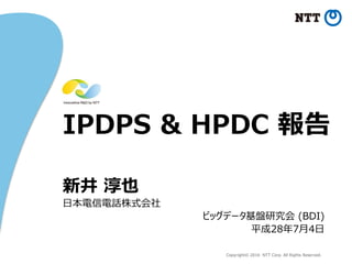 Copyright© 2016 NTT Corp. All Rights Reserved.
IPDPS & HPDC 報告
新井 淳也
日本電信電話株式会社
ビッグデータ基盤研究会 (BDI)
平成28年7月4日
 