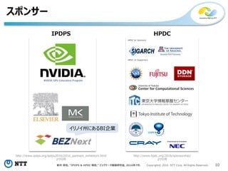 新井 淳也, “IPDPS & HPDC 報告,” ビッグデータ基盤研究会, 2016年7月. Copyright© 2016 NTT Corp. All Rights Reserved. 10
スポンサー
http://www.ipdps.org/ipdps2016/2016_partners_exhibitors.html
より引用
http://www.hpdc.org/2016/sponsorship/
より引用
IPDPS HPDC
イリノイ州にあるBI企業
 