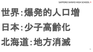 世界：爆発的人口増
日本：少子高齢化
北海道：地方消滅
SAPPORO SHINYO HIGH SCHOOL＋
10
 