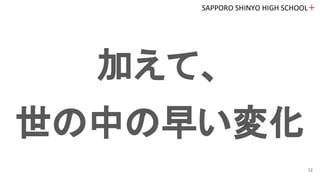 加えて、
世の中の早い変化
SAPPORO SHINYO HIGH SCHOOL＋
12
 