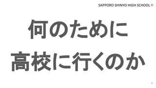 何のために
高校に行くのか
SAPPORO SHINYO HIGH SCHOOL＋
3
 