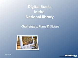 Digital Books
In the
National library
Challenges, Plans & Status

Nov, 2013

 