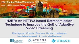 H2BR: An HTTP/2-based Retransmission
Technique to Improve the QoE of Adaptive
Video Streaming
https://athena.itec.aau.at/ ◆ mailto: minh@itec.aau.at
Minh Nguyen, Christian Timmerer, Hermann Hellwagner
 