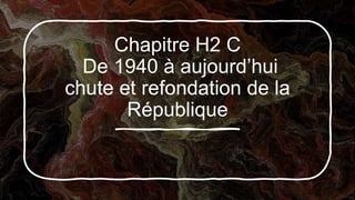 Chapitre H2 C
De 1940 à aujourd’hui
chute et refondation de la
République
 