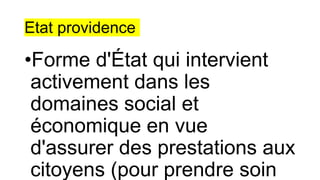 Etat providence
•Forme d'État qui intervient
activement dans les
domaines social et
économique en vue
d'assurer des prestations aux
citoyens (pour prendre soin
 