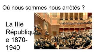 Où nous sommes nous arrêtés ?
La IIIe
Républiqu
e 1870-
1940
 