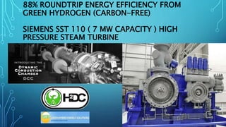 88% ROUNDTRIP ENERGY EFFICIENCY FROM
GREEN HYDROGEN (CARBON-FREE)
SIEMENS SST 110 ( 7 MW CAPACITY ) HIGH
PRESSURE STEAM TURBINE
 