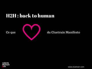 www.cluetrain.com
H2H : back to human
Ce que du Cluetrain Manifesto
 